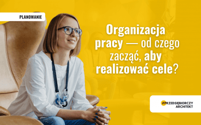 Organizacja pracy — od czego zacząć, aby realizować cele?