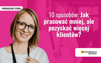 10 sposobów: Jak pracować mniej i pozyskać więcej klientów?