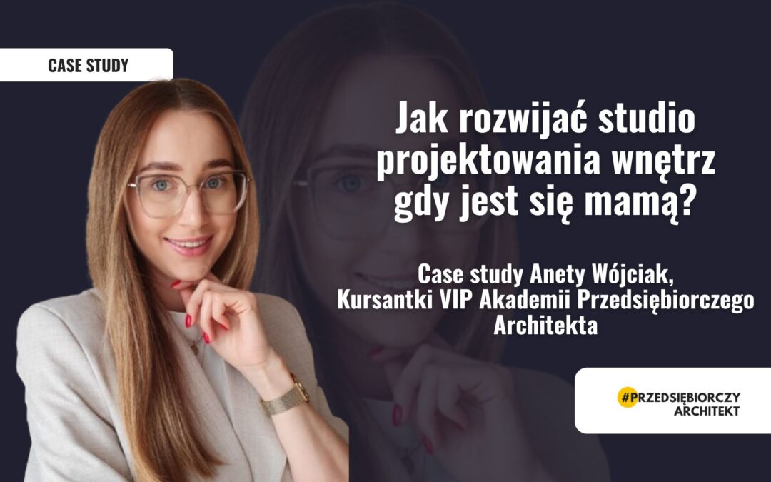 Jak rozwijać studio projektowania wnętrz gdy jest się mamą? Case Study Anety Wójciak – Kursantki Vip Akademii Przedsiębiorczego Architekta