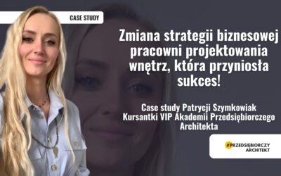 Zmiana strategii biznesowej pracowni projektowania wnętrz, która przyniosła sukces. Case Study Patrycji Szymkowiak – Kursantki Akademii Przedsiębiorczego Architekta