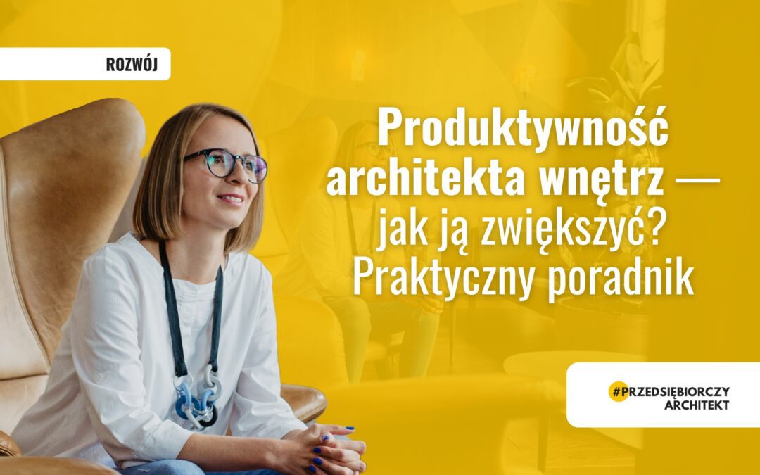 Produktywność architekta wnętrz — jak ją zwiększyć? Praktyczny poradnik