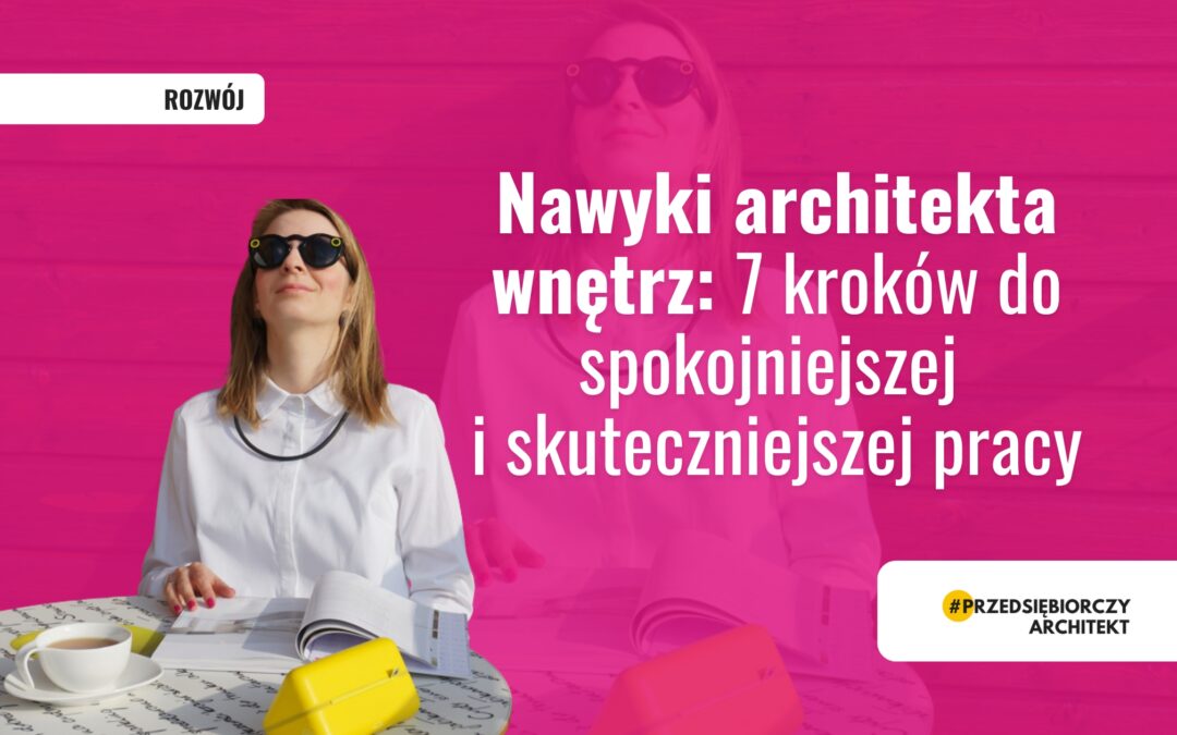 Nawyki architekta wnętrz: 7 kroków do spokojniejszej i skuteczniejszej pracy